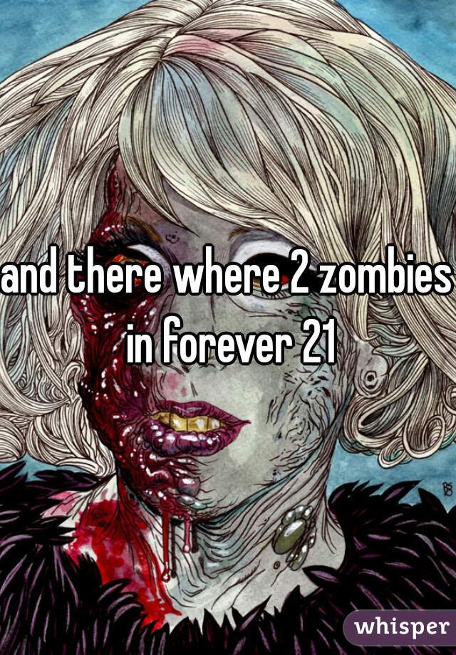 and there where 2 zombies in forever 21