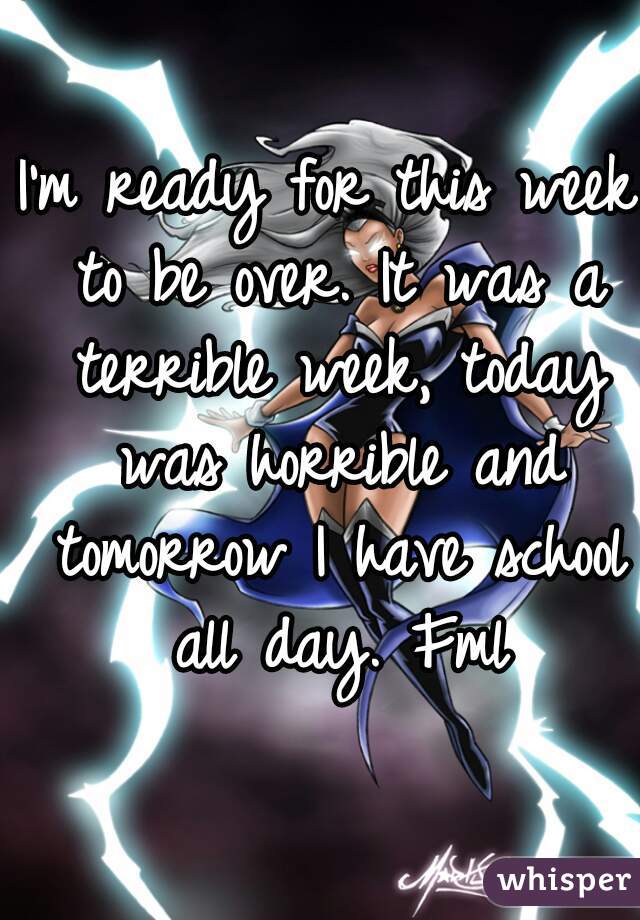 I'm ready for this week to be over. It was a terrible week, today was horrible and tomorrow I have school all day. Fml