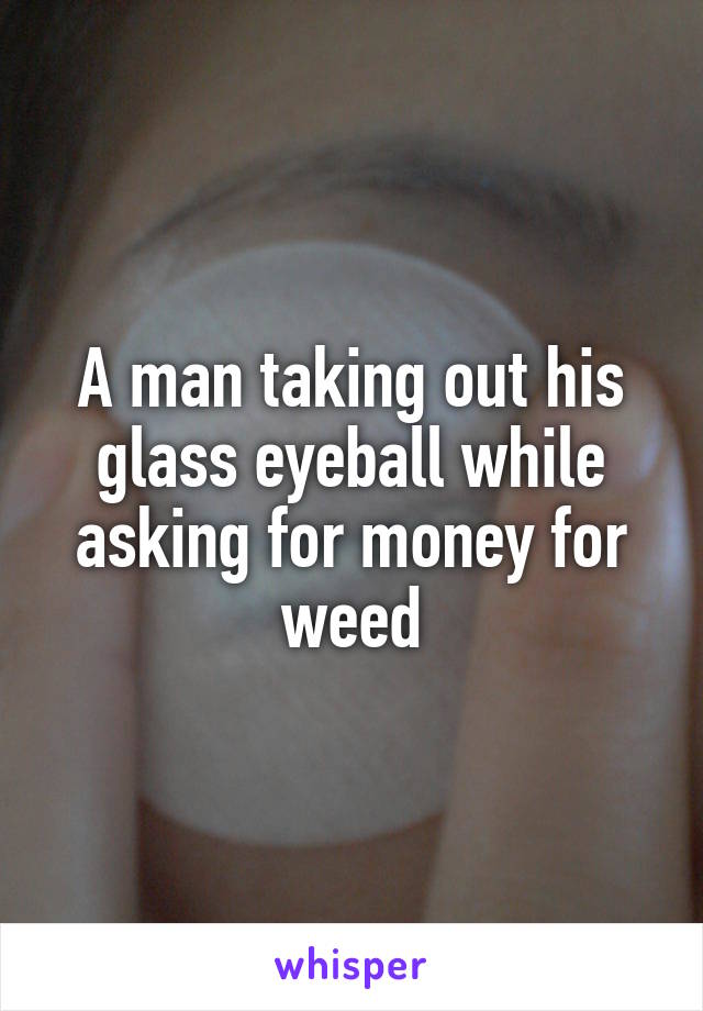 A man taking out his glass eyeball while asking for money for weed