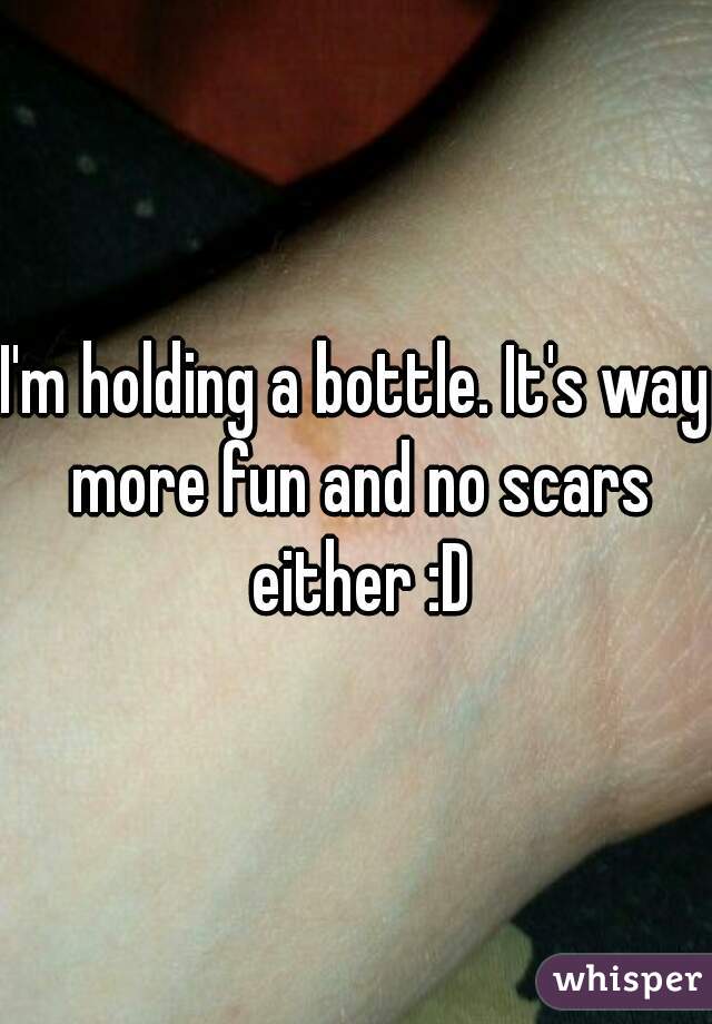 I'm holding a bottle. It's way more fun and no scars either :D