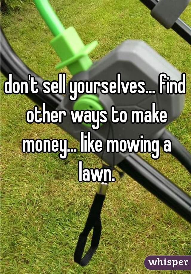 don't sell yourselves... find other ways to make money... like mowing a lawn.