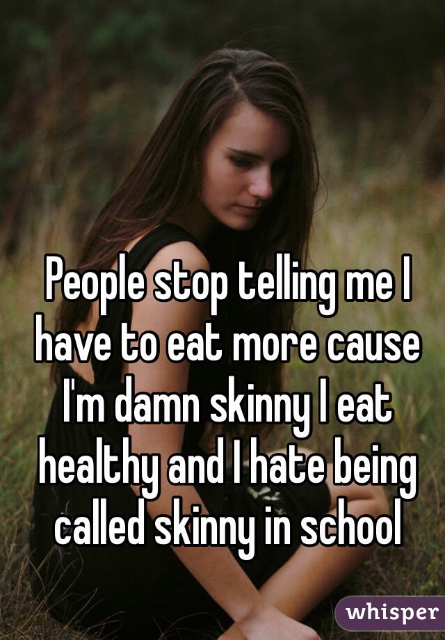 People stop telling me I have to eat more cause I'm damn skinny I eat healthy and I hate being called skinny in school 