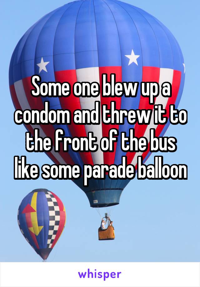 Some one blew up a condom and threw it to the front of the bus like some parade balloon 