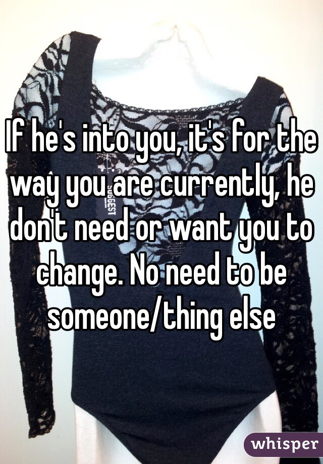 If he's into you, it's for the way you are currently, he don't need or want you to change. No need to be someone/thing else