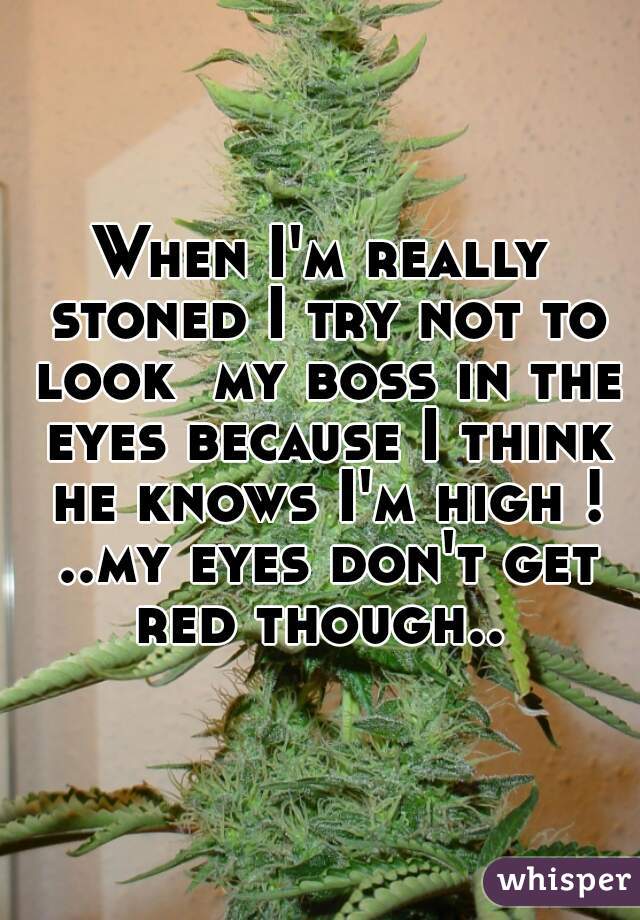 When I'm really stoned I try not to look  my boss in the eyes because I think he knows I'm high ! ..my eyes don't get red though.. 