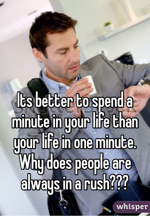 Its better to spend a minute in your life than your life in one minute. Why does people are always in a rush???