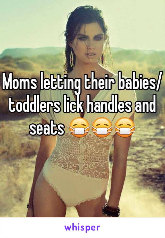 Moms letting their babies/toddlers lick handles and seats 😷😷😷