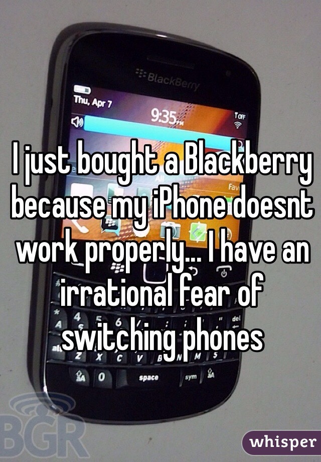 I just bought a Blackberry because my iPhone doesnt work properly... I have an irrational fear of switching phones 