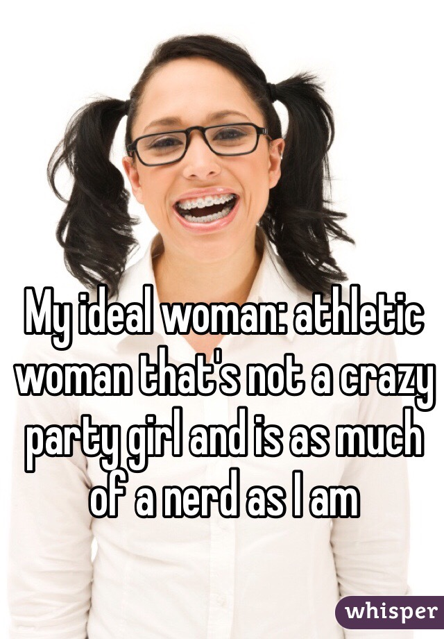 My ideal woman: athletic woman that's not a crazy party girl and is as much of a nerd as I am 
