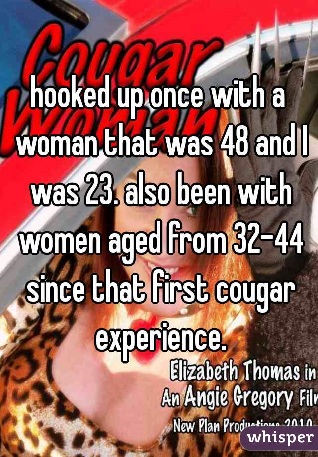 hooked up once with a woman that was 48 and I was 23. also been with women aged from 32-44 since that first cougar experience.