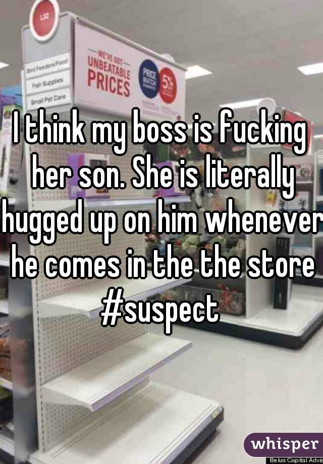I think my boss is fucking her son. She is literally hugged up on him whenever he comes in the the store #suspect 
