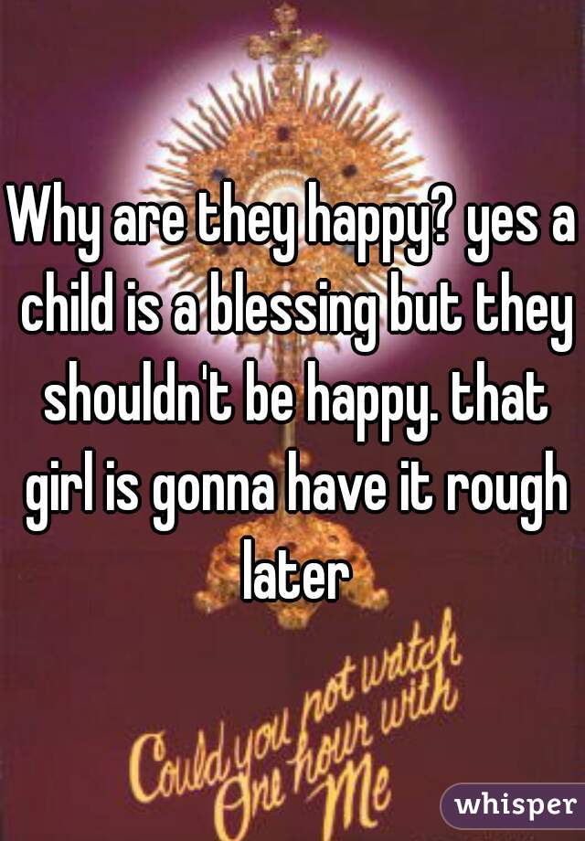 Why are they happy? yes a child is a blessing but they shouldn't be happy. that girl is gonna have it rough later