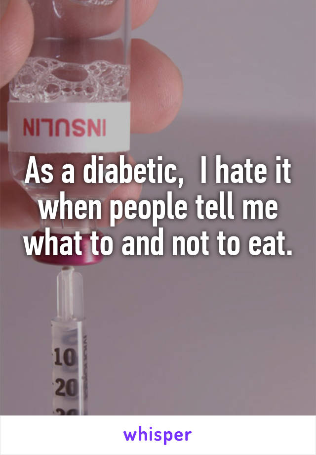 As a diabetic,  I hate it when people tell me what to and not to eat. 