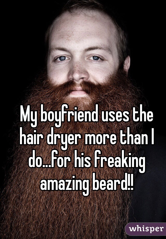 My boyfriend uses the hair dryer more than I do...for his freaking amazing beard!!