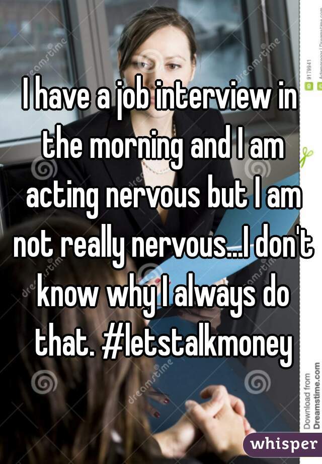 I have a job interview in the morning and I am acting nervous but I am not really nervous...I don't know why I always do that. #letstalkmoney