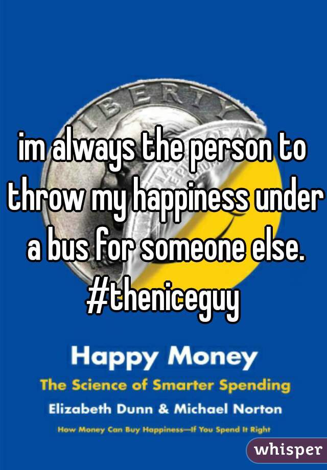 im always the person to throw my happiness under a bus for someone else. #theniceguy 