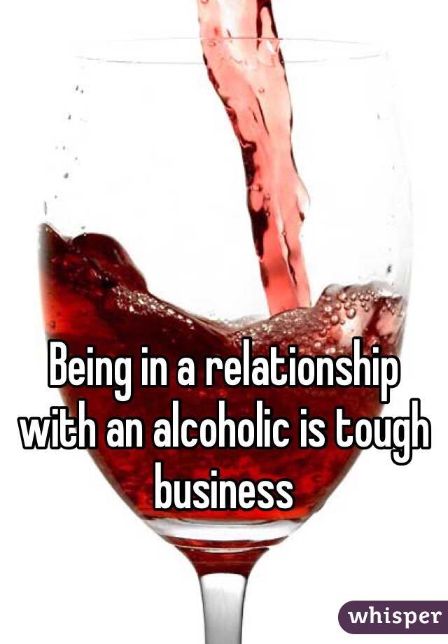 Being in a relationship with an alcoholic is tough business 