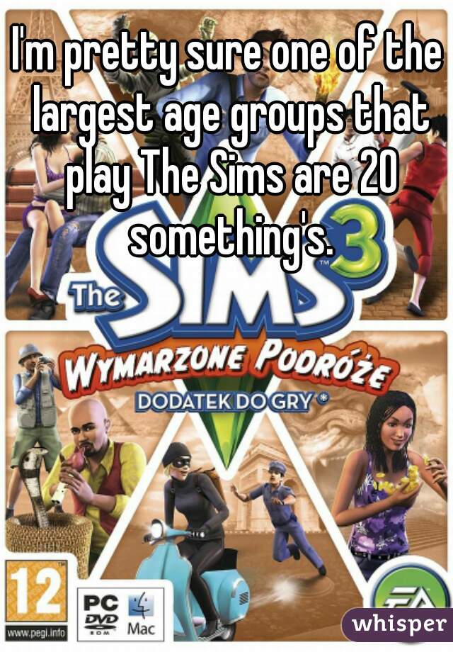 I'm pretty sure one of the largest age groups that play The Sims are 20 something's.