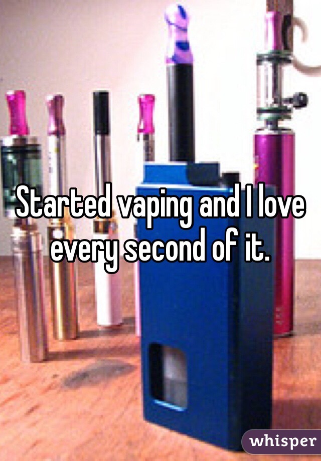 Started vaping and I love every second of it.