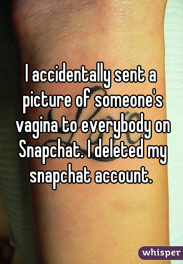 I accidentally sent a picture of someone's vagina to everybody on Snapchat. I deleted my snapchat account. 