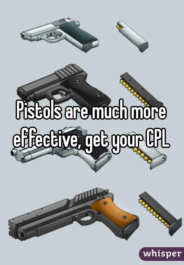 Pistols are much more effective, get your CPL 