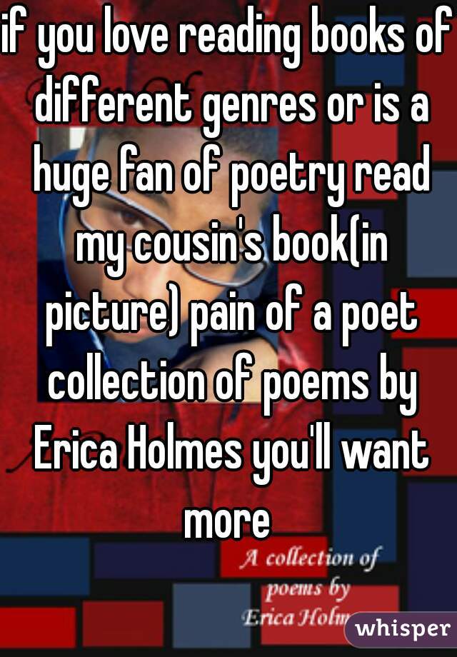 if you love reading books of different genres or is a huge fan of poetry read my cousin's book(in picture) pain of a poet collection of poems by Erica Holmes you'll want more 