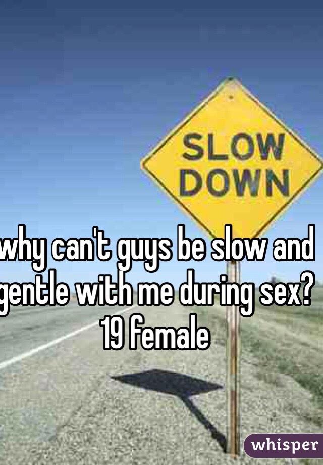 why can't guys be slow and gentle with me during sex? 
19 female 