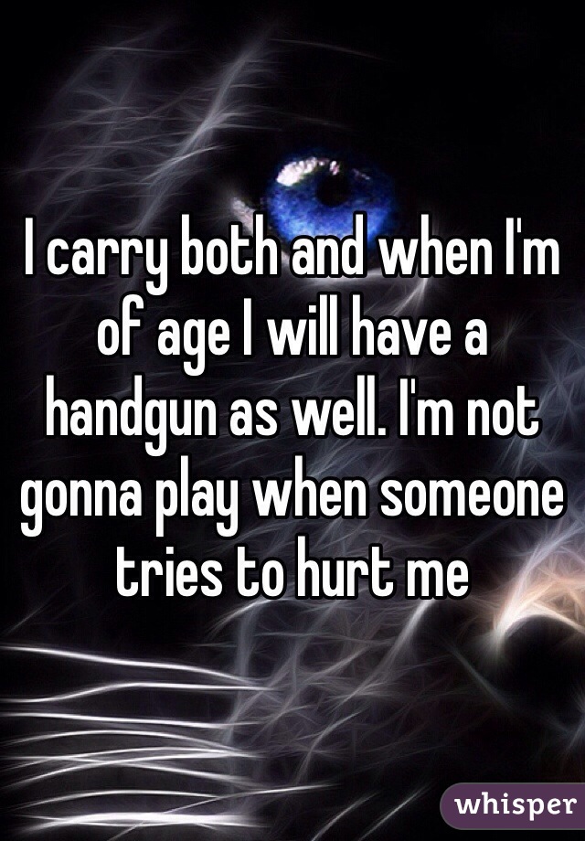 I carry both and when I'm of age I will have a handgun as well. I'm not gonna play when someone tries to hurt me