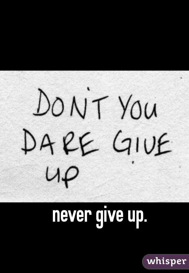 never give up.