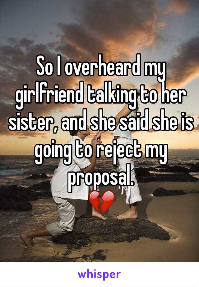 So I overheard my girlfriend talking to her sister, and she said she is going to reject my proposal. 
💔