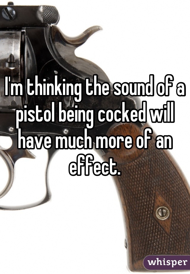I'm thinking the sound of a pistol being cocked will have much more of an effect.