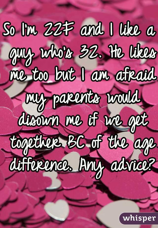 So I'm 22F and I like a guy who's 32. He likes me too but I am afraid my parents would disown me if we get together BC of the age difference. Any advice? 