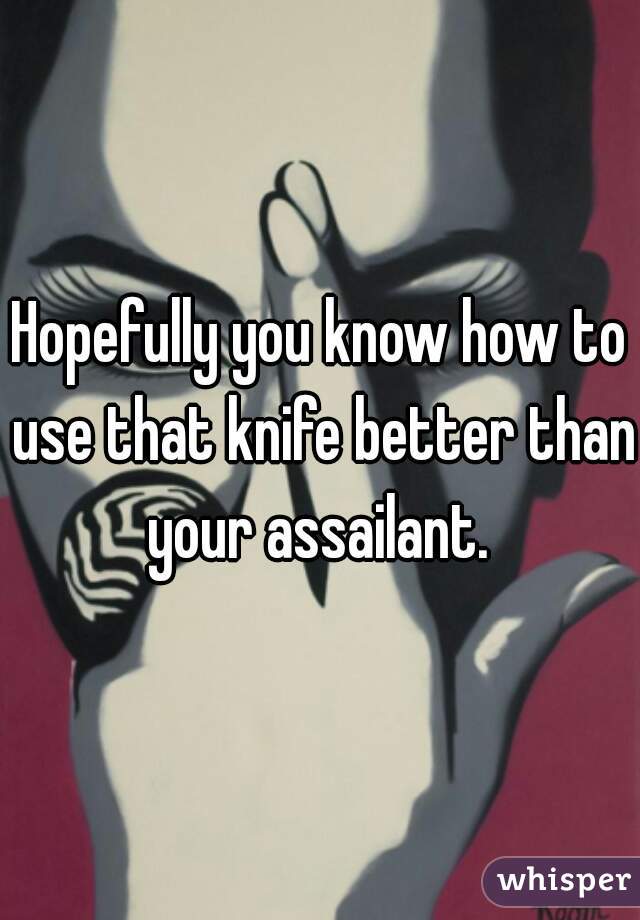 Hopefully you know how to use that knife better than your assailant. 