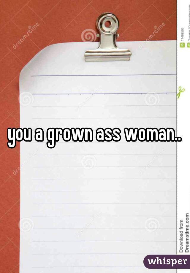 you a grown ass woman..