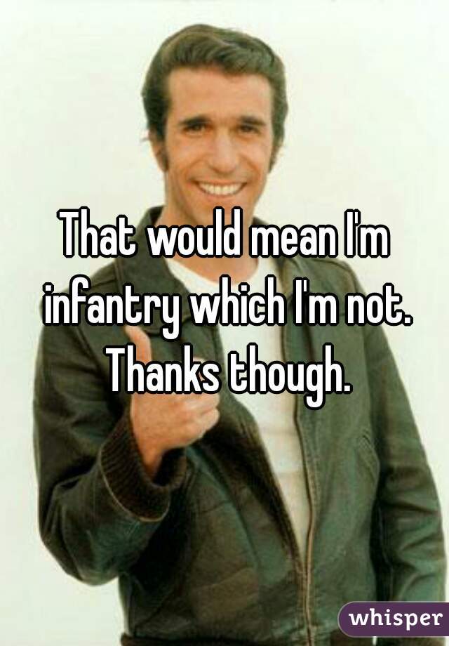 That would mean I'm infantry which I'm not. Thanks though.