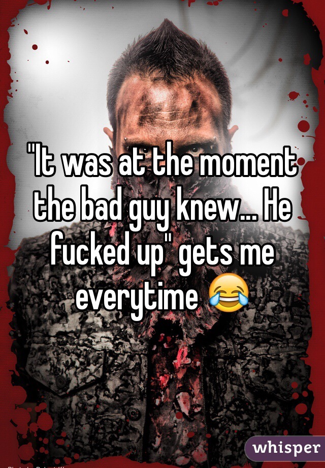 "It was at the moment the bad guy knew... He fucked up" gets me everytime 😂