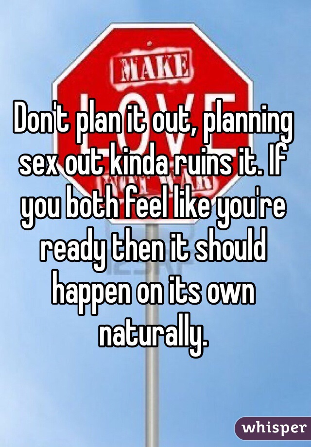 Don't plan it out, planning sex out kinda ruins it. If you both feel like you're ready then it should happen on its own naturally.