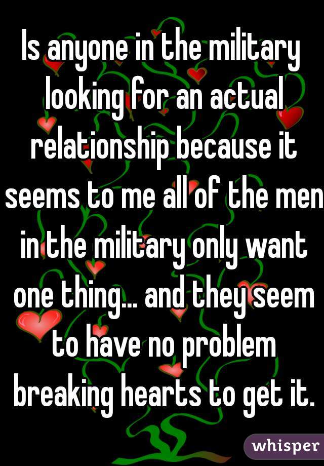 Is anyone in the military looking for an actual relationship because it seems to me all of the men in the military only want one thing... and they seem to have no problem breaking hearts to get it.