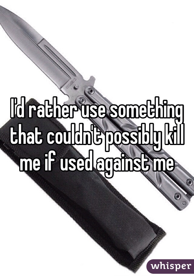 I'd rather use something that couldn't possibly kill me if used against me 