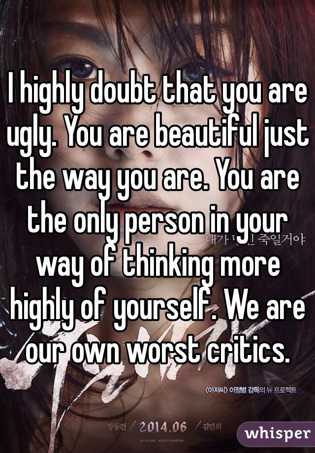 I highly doubt that you are ugly. You are beautiful just the way you are. You are the only person in your way of thinking more highly of yourself. We are our own worst critics. 