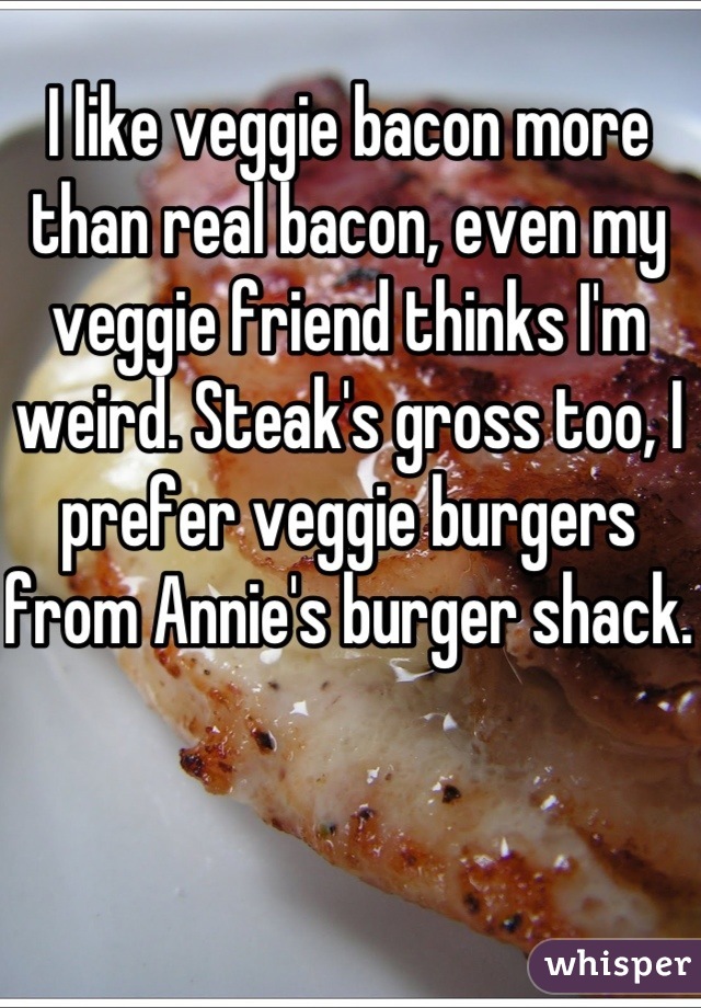 I like veggie bacon more than real bacon, even my veggie friend thinks I'm weird. Steak's gross too, I prefer veggie burgers from Annie's burger shack.