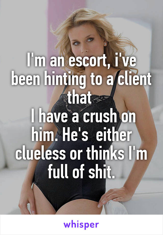 I'm an escort, i've been hinting to a client that 
 I have a crush on him. He's  either clueless or thinks I'm full of shit.