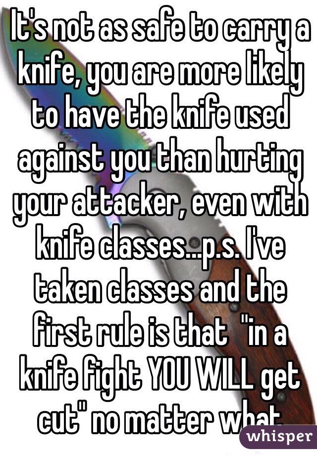 It's not as safe to carry a knife, you are more likely to have the knife used against you than hurting your attacker, even with knife classes...p.s. I've taken classes and the first rule is that  "in a knife fight YOU WILL get cut" no matter what