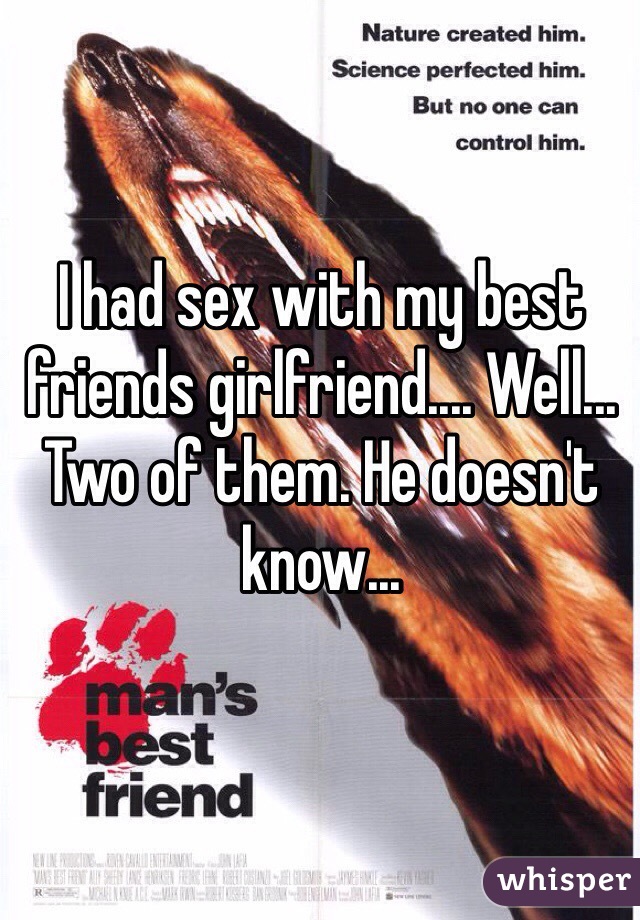 I had sex with my best friends girlfriend.... Well... Two of them. He doesn't know...