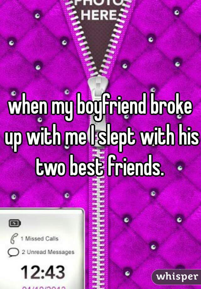 when my boyfriend broke up with me I slept with his two best friends. 