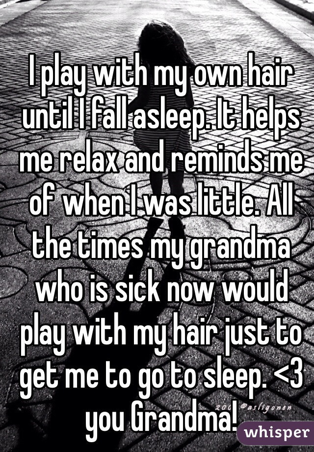 I play with my own hair until I fall asleep. It helps me relax and reminds me of when I was little. All the times my grandma who is sick now would play with my hair just to get me to go to sleep. <3 you Grandma!