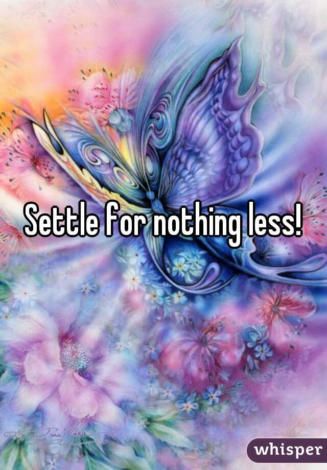 Settle for nothing less!