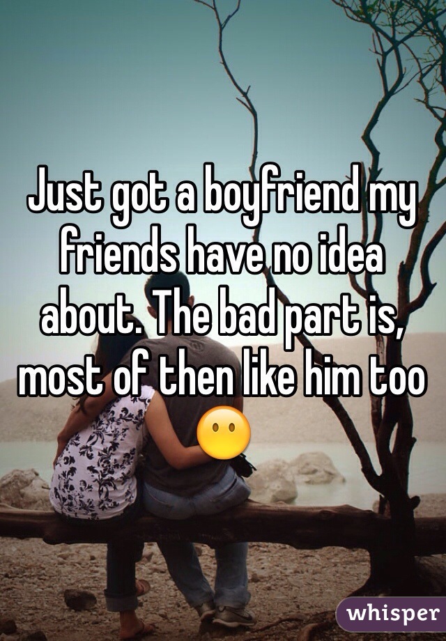 Just got a boyfriend my friends have no idea about. The bad part is, most of then like him too 😶