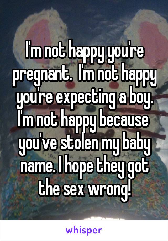 I'm not happy you're pregnant.  I'm not happy you're expecting a boy. I'm not happy because  you've stolen my baby name. I hope they got the sex wrong!