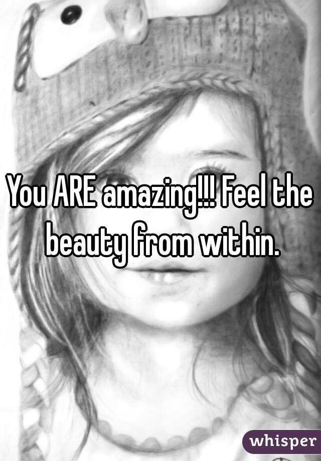 You ARE amazing!!! Feel the beauty from within.